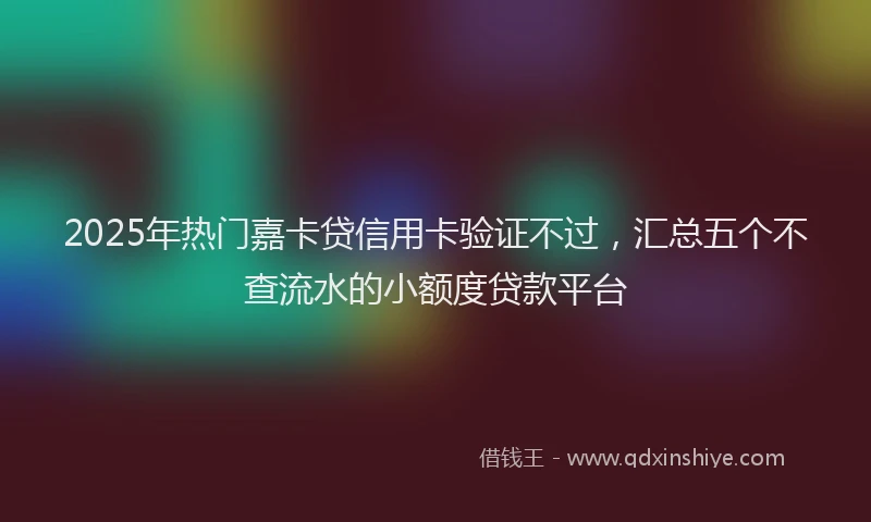 2025年热门嘉卡贷信用卡验证不过，汇总五个不查流水的小额度贷款平台