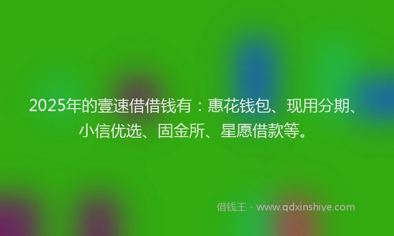 2025年的壹速借借钱有：惠花钱包、现用分期、小信优选、固金所、星愿借款等。