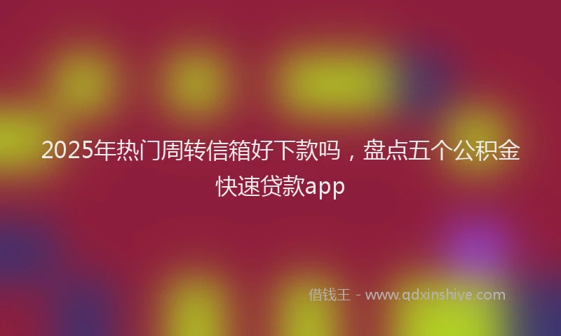 2025年热门周转信箱好下款吗，盘点五个公积金快速贷款app