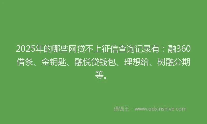2025年的哪些网贷不上征信查询记录有：融360借条、金钥匙、融悦贷钱包、理想给、树融分期等。