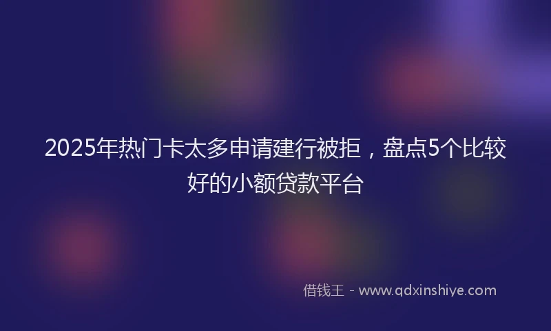 2025年热门卡太多申请建行被拒，盘点5个比较好的小额贷款平台