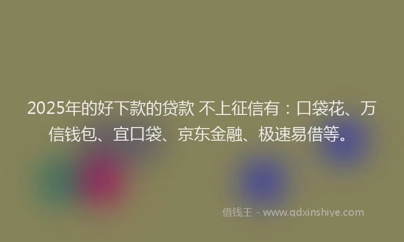 2025年的好下款的贷款 不上征信有：口袋花、万信钱包、宜口袋、京东金融、极速易借等。