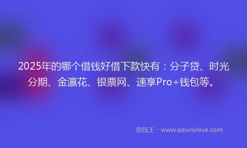 2025年的哪个借钱好借下款快有：分子贷、时光分期、金瀛花、银票网、速享Pro+钱包等。