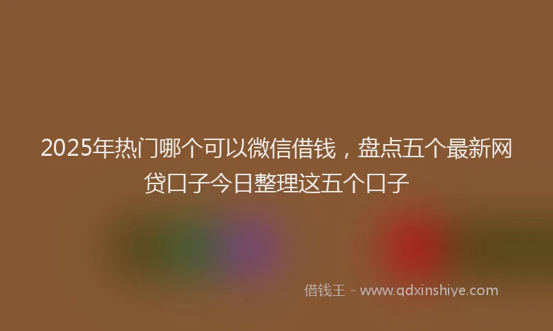 2025年热门哪个可以微信借钱，盘点五个最新网贷口子今日整理这五个口子