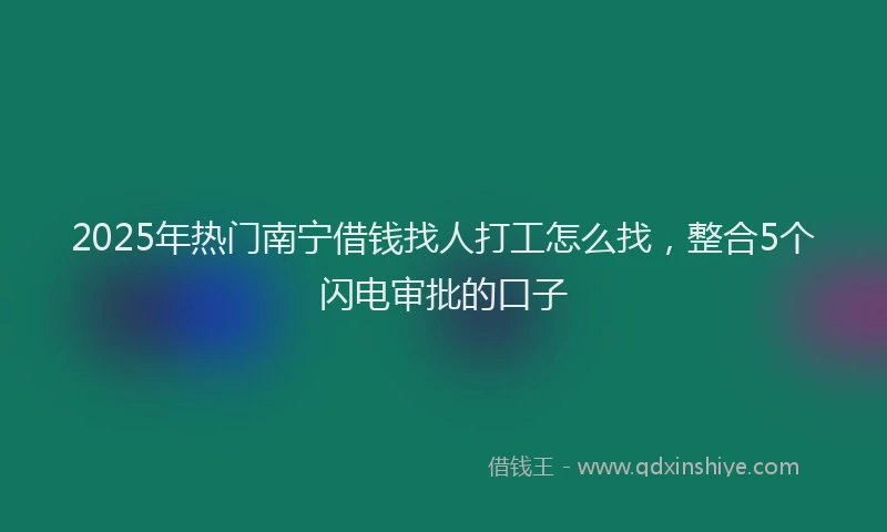 2025年热门南宁借钱找人打工怎么找，整合5个闪电审批的口子