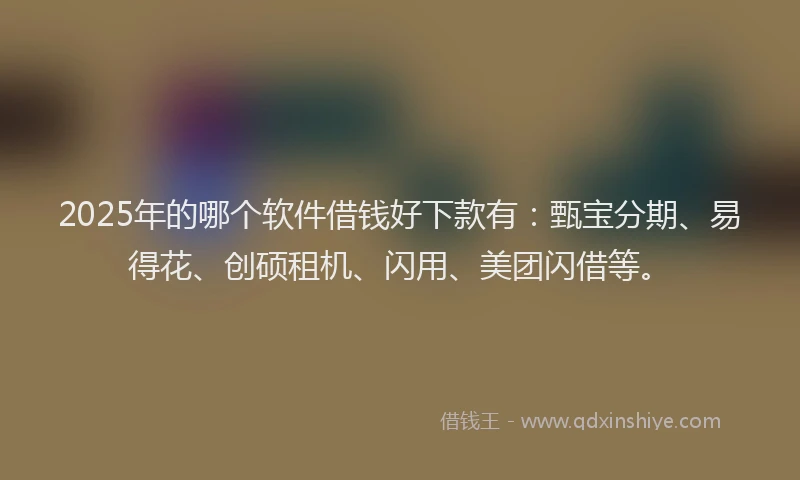 2025年的哪个软件借钱好下款有：甄宝分期、易得花、创硕租机、闪用、美团闪借等。