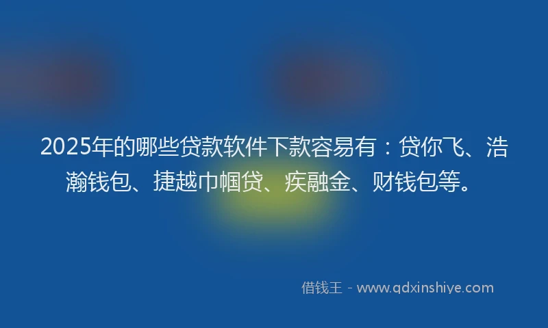 2025年的哪些贷款软件下款容易有：贷你飞、浩瀚钱包、捷越巾帼贷、疾融金、财钱包等。