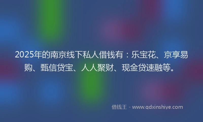 2025年的南京线下私人借钱有：乐宝花、京享易购、甄信贷宝、人人聚财、现金贷速融等。