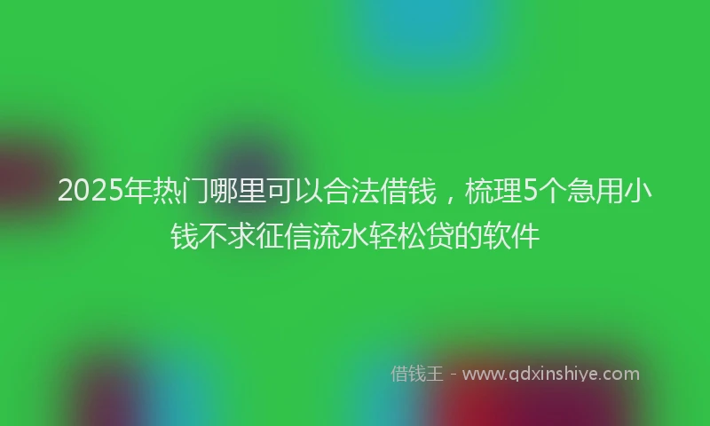 2025年热门哪里可以合法借钱，梳理5个急用小钱不求征信流水轻松贷的软件