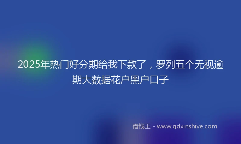 2025年热门好分期给我下款了，罗列五个无视逾期大数据花户黑户口子