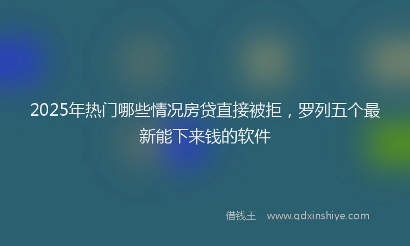 2025年热门哪些情况房贷直接被拒，罗列五个最新能下来钱的软件
