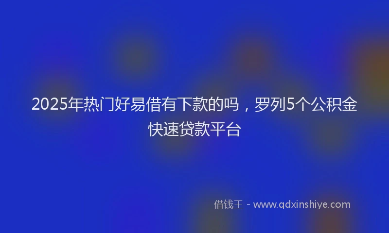2025年热门好易借有下款的吗，罗列5个公积金快速贷款平台