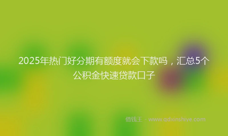 2025年热门好分期有额度就会下款吗，汇总5个公积金快速贷款口子