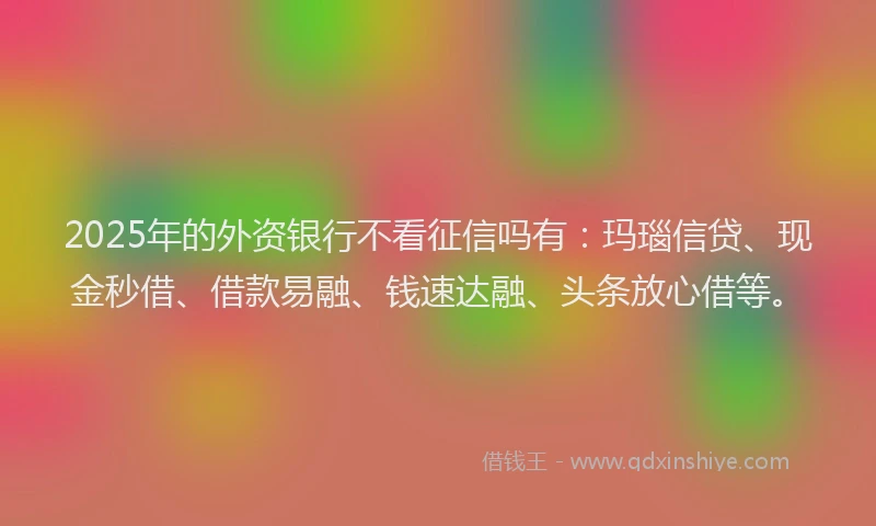 2025年的外资银行不看征信吗有：玛瑙信贷、现金秒借、借款易融、钱速达融、头条放心借等。