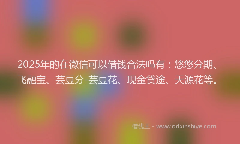 2025年的在微信可以借钱合法吗有：悠悠分期、飞融宝、芸豆分-芸豆花、现金贷途、天源花等。