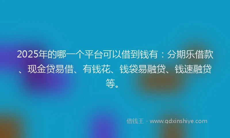 2025年的哪一个平台可以借到钱有：分期乐借款、现金贷易借、有钱花、钱袋易融贷、钱速融贷等。
