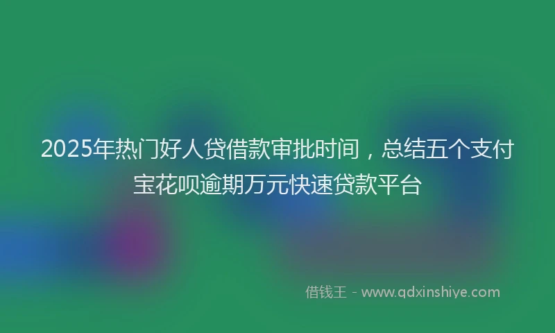 2025年热门好人贷借款审批时间，总结五个支付宝花呗逾期万元快速贷款平台