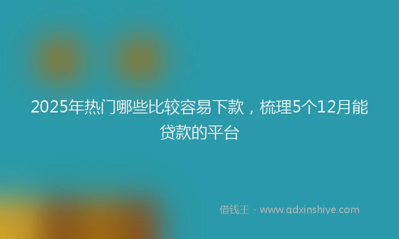 2025年热门哪些比较容易下款，梳理5个12月能贷款的平台