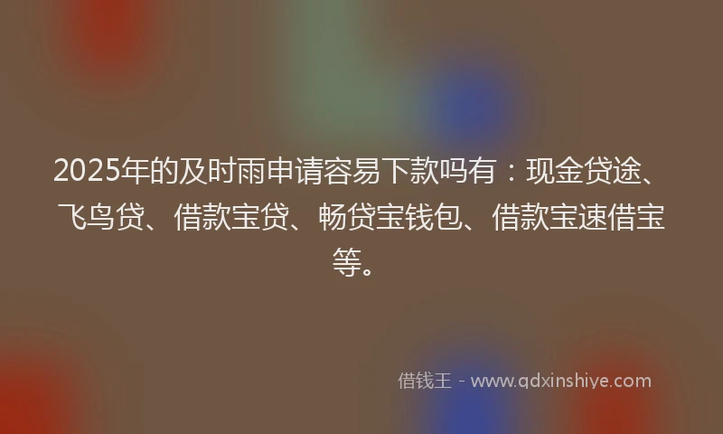 2025年的及时雨申请容易下款吗有：现金贷途、飞鸟贷、借款宝贷、畅贷宝钱包、借款宝速借宝等。