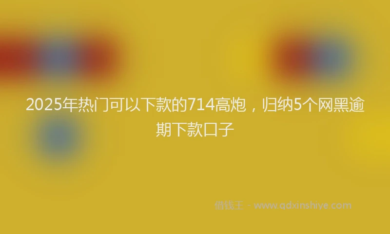2025年热门可以下款的714高炮，归纳5个网黑逾期下款口子