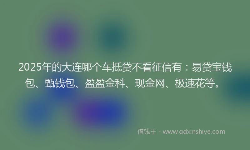 2025年的大连哪个车抵贷不看征信有：易贷宝钱包、甄钱包、盈盈金科、现金网、极速花等。