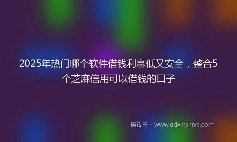2025年热门哪个软件借钱利息低又安全，整合5个芝麻信用可以借钱的口子