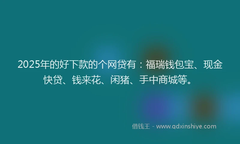 2025年的好下款的个网贷有：福瑞钱包宝、现金快贷、钱来花、闲猪、手中商城等。