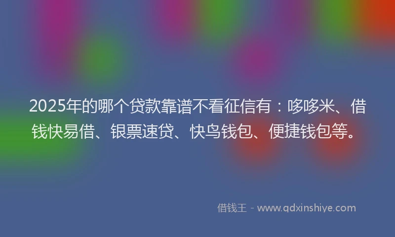 2025年的哪个贷款靠谱不看征信有：哆哆米、借钱快易借、银票速贷、快鸟钱包、便捷钱包等。