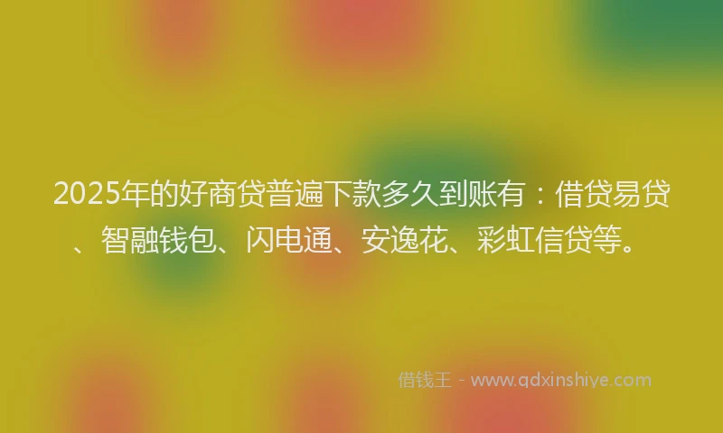 2025年的好商贷普遍下款多久到账有：借贷易贷、智融钱包、闪电通、安逸花、彩虹信贷等。