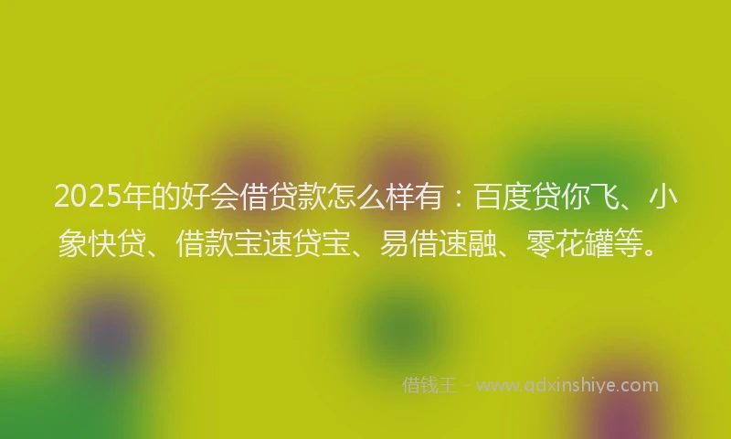 2025年的好会借贷款怎么样有：百度贷你飞、小象快贷、借款宝速贷宝、易借速融、零花罐等。