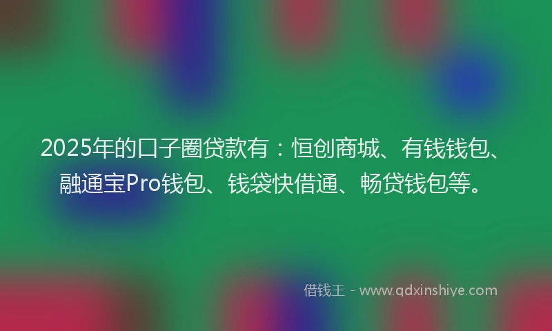 2025年的口子圈贷款有：恒创商城、有钱钱包、融通宝Pro钱包、钱袋快借通、畅贷钱包等。
