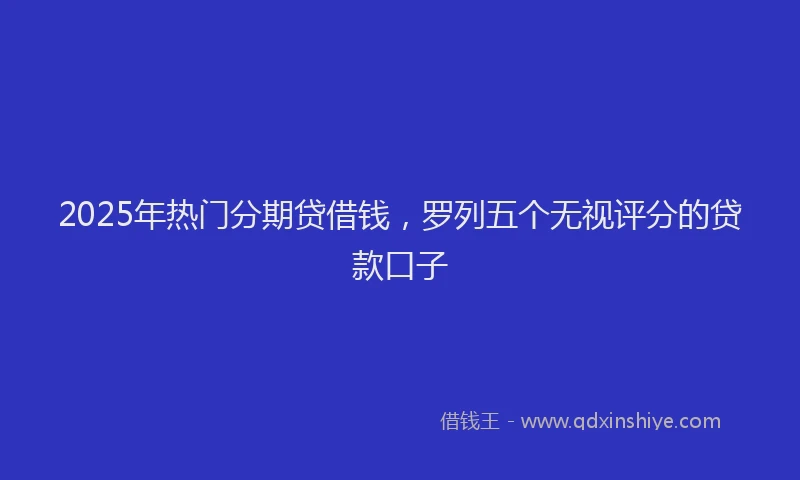 2025年热门分期贷借钱，罗列五个无视评分的贷款口子