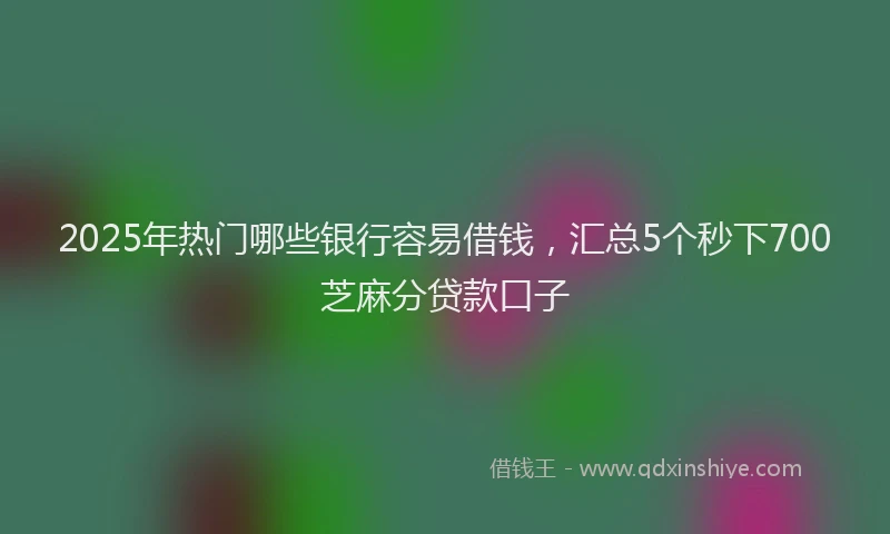 2025年热门哪些银行容易借钱，汇总5个秒下700芝麻分贷款口子