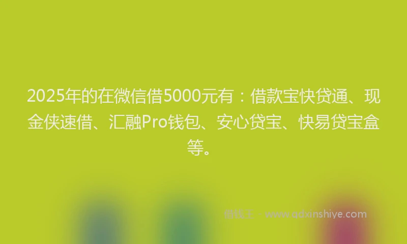 2025年的在微信借5000元有：借款宝快贷通、现金侠速借、汇融Pro钱包、安心贷宝、快易贷宝盒等。