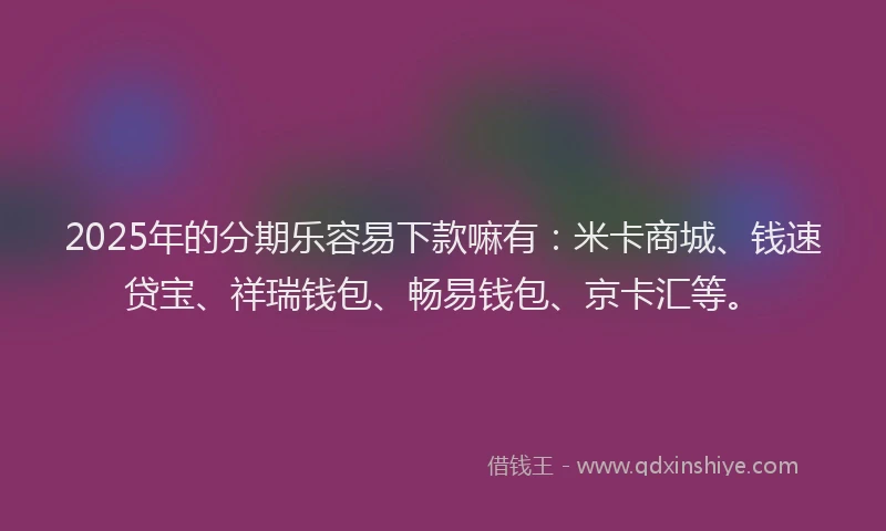 2025年的分期乐容易下款嘛有：米卡商城、钱速贷宝、祥瑞钱包、畅易钱包、京卡汇等。