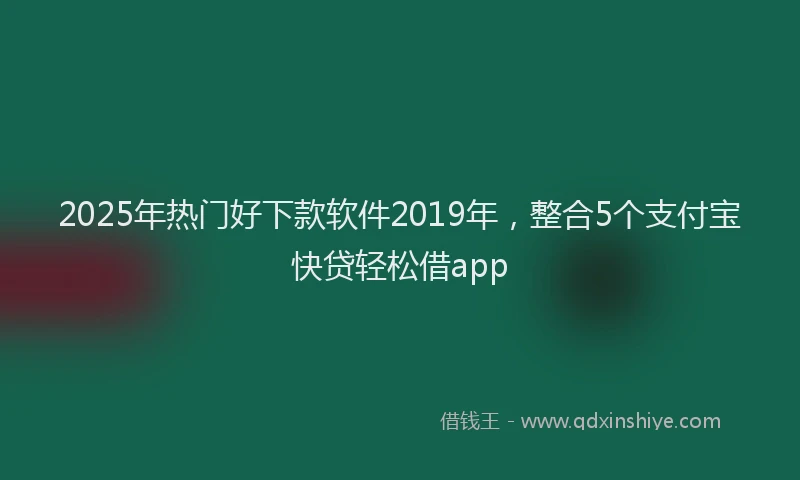 2025年热门好下款软件2019年，整合5个支付宝快贷轻松借app