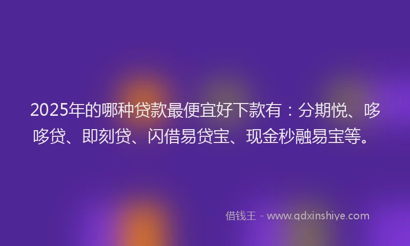 2025年的哪种贷款最便宜好下款有：分期悦、哆哆贷、即刻贷、闪借易贷宝、现金秒融易宝等。