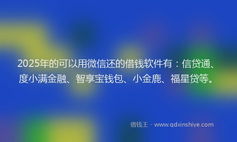 2025年的可以用微信还的借钱软件有：信贷通、度小满金融、智享宝钱包、小金鹿、福星贷等。
