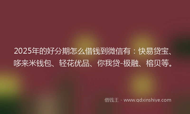 2025年的好分期怎么借钱到微信有：快易贷宝、哆来米钱包、轻花优品、你我贷-极融、榕贝等。
