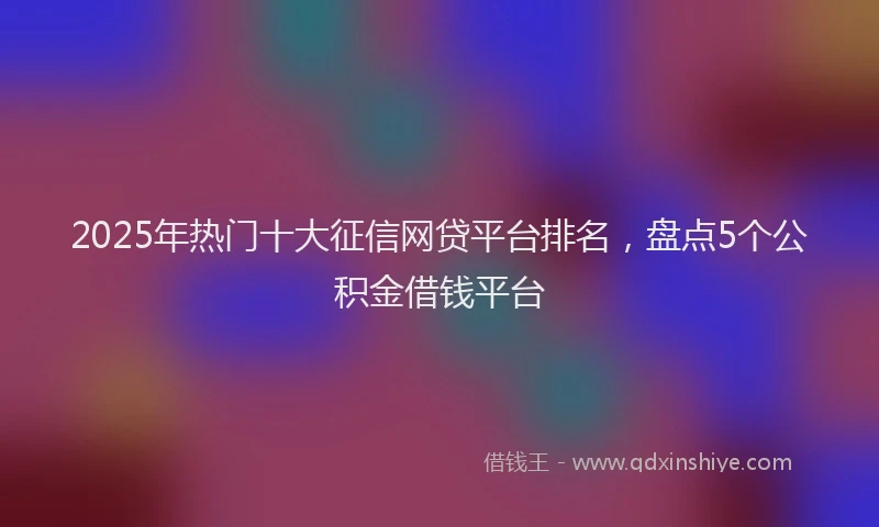 2025年热门十大征信网贷平台排名，盘点5个公积金借钱平台