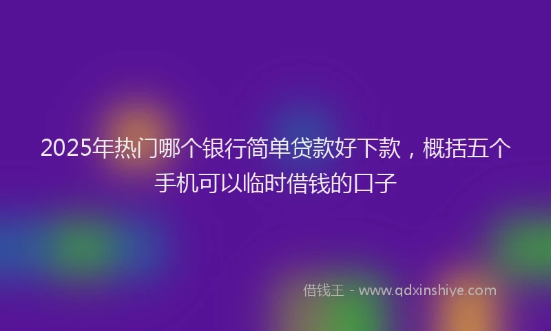 2025年热门哪个银行简单贷款好下款，概括五个手机可以临时借钱的口子