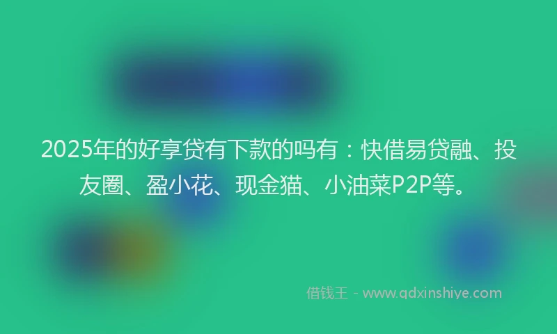 2025年的好享贷有下款的吗有：快借易贷融、投友圈、盈小花、现金猫、小油菜P2P等。