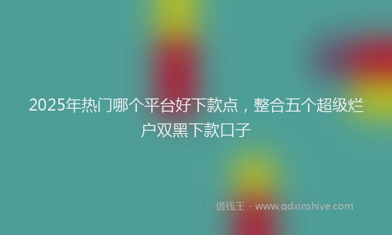 2025年热门哪个平台好下款点，整合五个超级烂户双黑下款口子