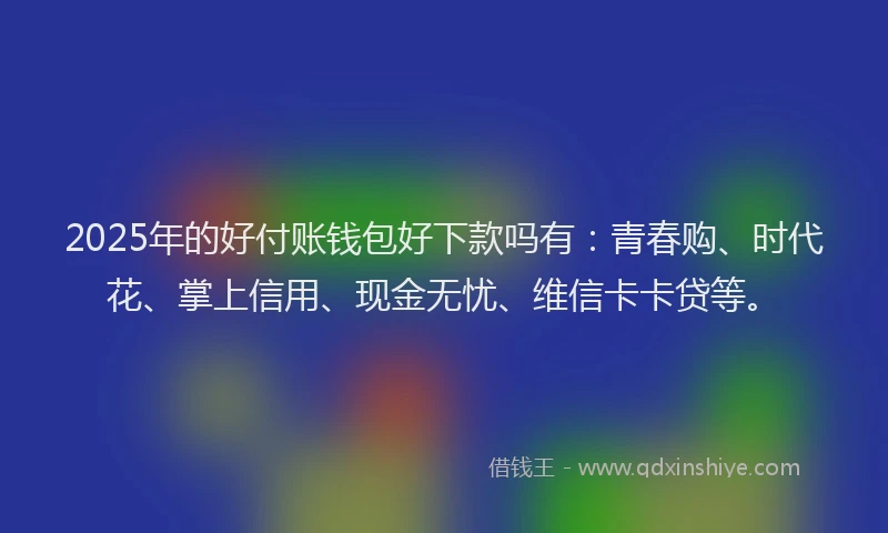 2025年的好付账钱包好下款吗有：青春购、时代花、掌上信用、现金无忧、维信卡卡贷等。