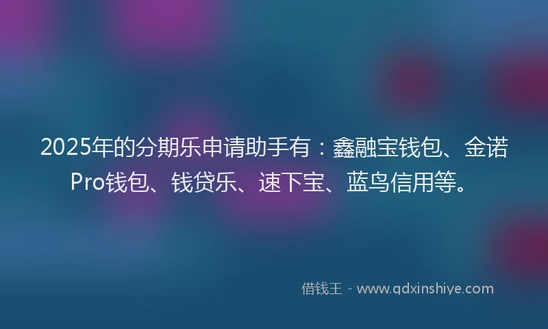 2025年的分期乐申请助手有：鑫融宝钱包、金诺Pro钱包、钱贷乐、速下宝、蓝鸟信用等。