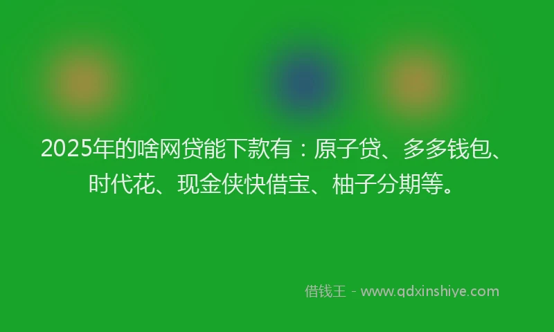 2025年的啥网贷能下款有：原子贷、多多钱包、时代花、现金侠快借宝、柚子分期等。