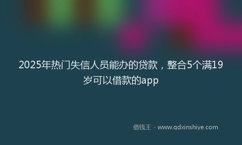 2025年热门失信人员能办的贷款，整合5个满19岁可以借款的app