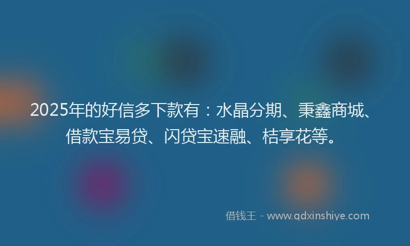 2025年的好信多下款有：水晶分期、秉鑫商城、借款宝易贷、闪贷宝速融、桔享花等。