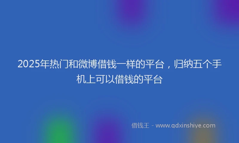 2025年热门和微博借钱一样的平台，归纳五个手机上可以借钱的平台