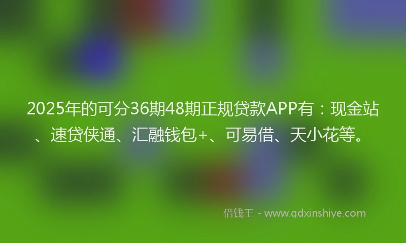 2025年的可分36期48期正规贷款APP有：现金站、速贷侠通、汇融钱包+、可易借、天小花等。